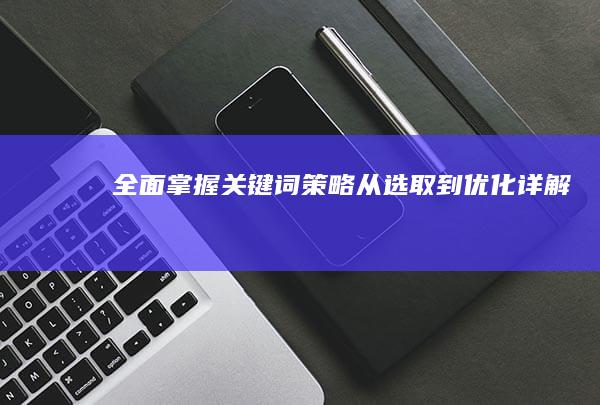 全面掌握关键词策略：从选取到优化详解