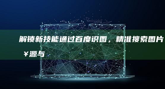 解锁新技能通过百度识图，精准搜索图片来源与